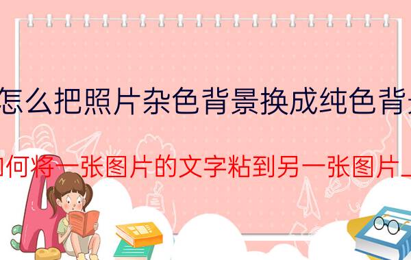 怎么把照片杂色背景换成纯色背景 如何将一张图片的文字粘到另一张图片上？